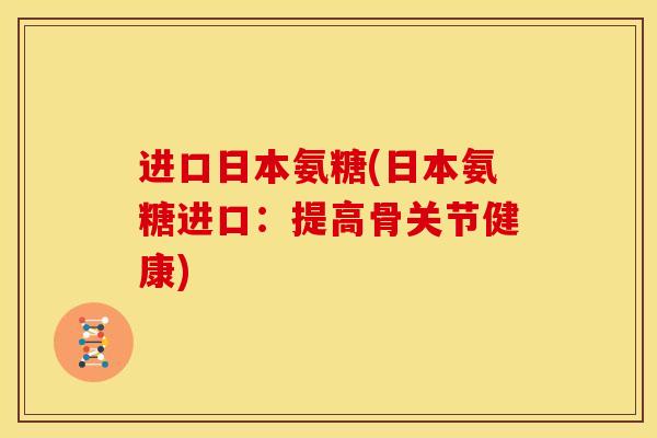 进口日本氨糖(日本氨糖进口：提高骨关节健康)