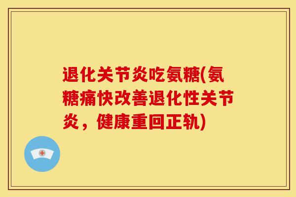 退化关节炎吃氨糖(氨糖痛快改善退化性关节炎，健康重回正轨)