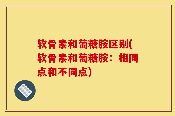 软骨素和葡糖胺区别(软骨素和葡糖胺：相同点和不同点)