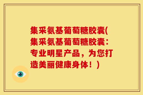 集采氨基葡萄糖胶囊(集采氨基葡萄糖胶囊：专业明星产品，为您打造美丽健康身体！)