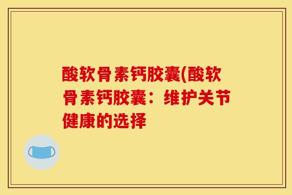 酸软骨素钙胶囊(酸软骨素钙胶囊：维护关节健康的选择