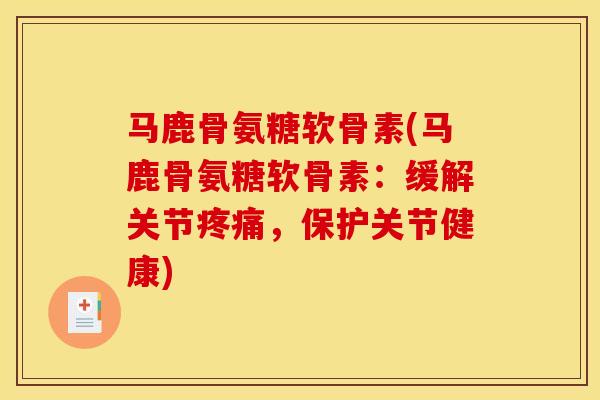 马鹿骨氨糖软骨素(马鹿骨氨糖软骨素：缓解关节疼痛，保护关节健康)