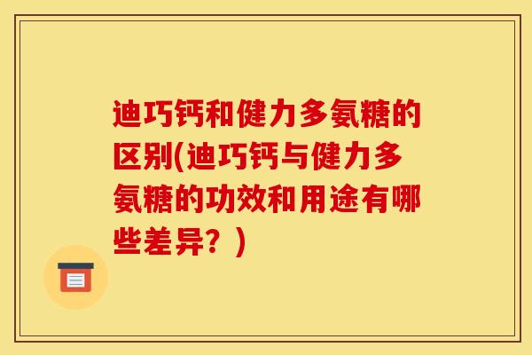 迪巧钙和健力多氨糖的区别(迪巧钙与健力多氨糖的功效和用途有哪些差异？)