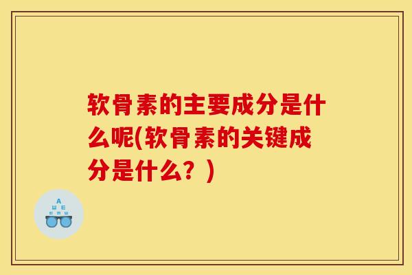 软骨素的主要成分是什么呢(软骨素的关键成分是什么？)