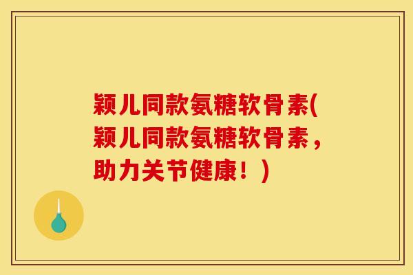 颖儿同款氨糖软骨素(颖儿同款氨糖软骨素,助力关节健康!) 颖儿同款氨糖软骨素(颖儿同款氨糖软骨素,助力关节健康!)