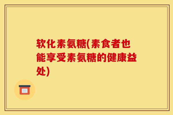 软化素氨糖(素食者也能享受素氨糖的健康益处)