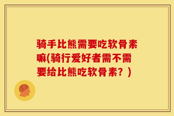 骑手比熊需要吃软骨素嘛(骑行爱好者需不需要给比熊吃软骨素？)