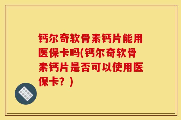 钙尔奇软骨素钙片能用医保卡吗(钙尔奇软骨素钙片是否可以使用医保卡？)