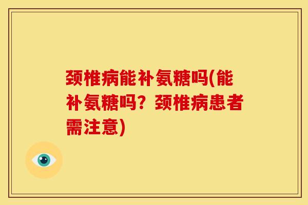颈椎病能补氨糖吗(能补氨糖吗？颈椎病患者需注意)
