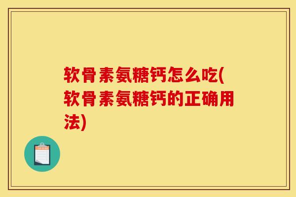 软骨素氨糖钙怎么吃(软骨素氨糖钙的正确用法)