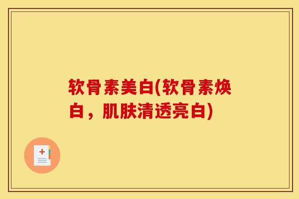 软骨素美白(软骨素焕白，肌肤清透亮白)