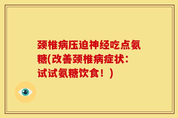 颈椎病压迫神经吃点氨糖(改善颈椎病症状：试试氨糖饮食！)