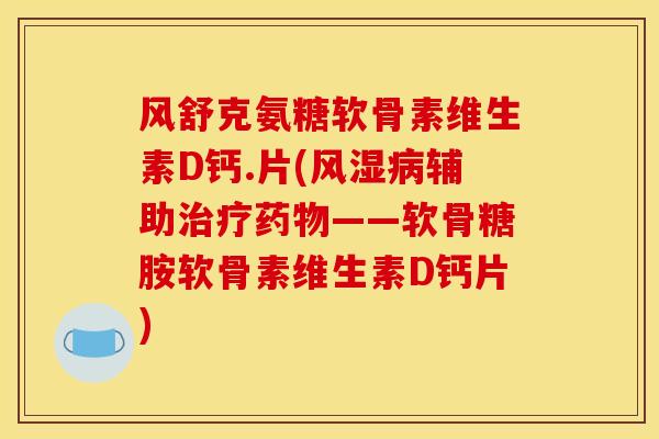 风舒克氨糖软骨素维生素D钙.片(风湿病辅助治疗药物——软骨糖胺软骨素维生素D钙片)