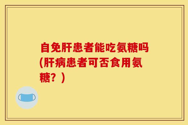 自免肝患者能吃氨糖吗(肝病患者可否食用氨糖？)