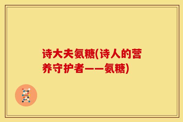 诗大夫氨糖(诗人的营养守护者——氨糖)