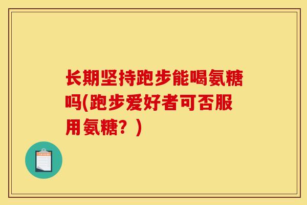 长期坚持跑步能喝氨糖吗(跑步爱好者可否服用氨糖?) 长期坚持跑步能喝氨糖吗(跑步爱好者可否服用氨糖?)