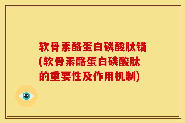 软骨素酪蛋白磷酸肽错(软骨素酪蛋白磷酸肽的重要性及作用机制)