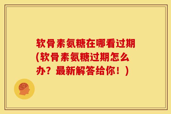 软骨素氨糖在哪看过期(软骨素氨糖过期怎么办？最新解答给你！)