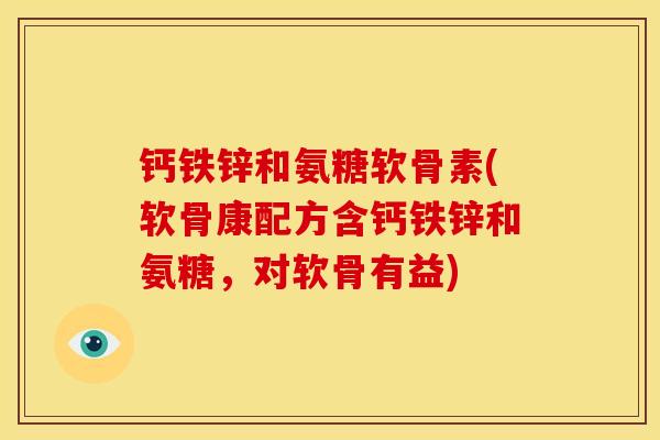 钙铁锌和氨糖软骨素(软骨康配方含钙铁锌和氨糖，对软骨有益)