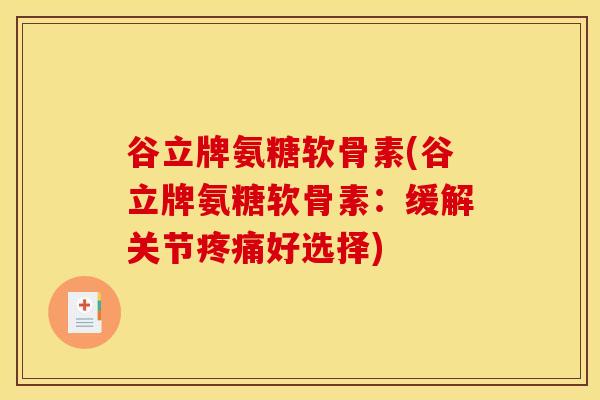 谷立牌氨糖软骨素(谷立牌氨糖软骨素：缓解关节疼痛好选择)