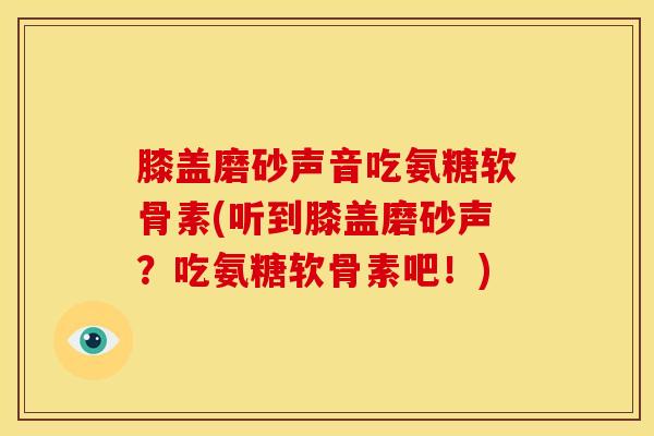 膝盖磨砂声音吃氨糖软骨素(听到膝盖磨砂声？吃氨糖软骨素吧！)