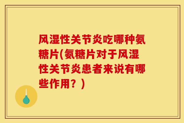 风湿性关节炎吃哪种氨糖片(氨糖片对于风湿性关节炎患者来说有哪些作用？)