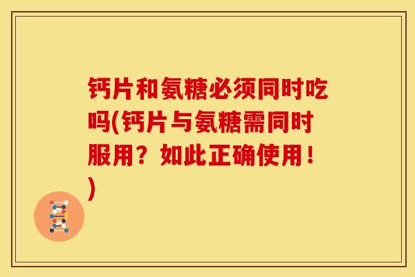 钙片和氨糖必须同时吃吗(钙片与氨糖需同时服用？如此正确使用！)