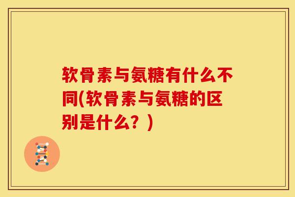 软骨素与氨糖有什么不同(软骨素与氨糖的区别是什么？)