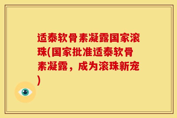 适泰软骨素凝露国家滚珠(国家批准适泰软骨素凝露，成为滚珠新宠)
