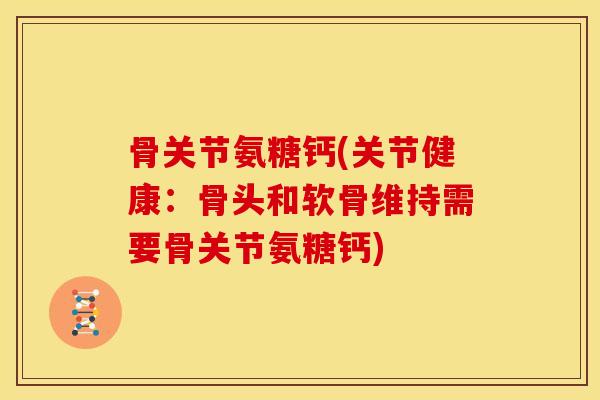 骨关节氨糖钙(关节健康:骨头和软骨维持需要骨关节氨糖钙) 骨关节氨糖钙(关节健康:骨头和软骨维持需要骨关节氨糖钙)