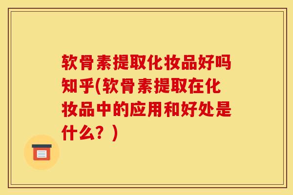 软骨素提取化妆品好吗知乎(软骨素提取在化妆品中的应用和好处是什么？)