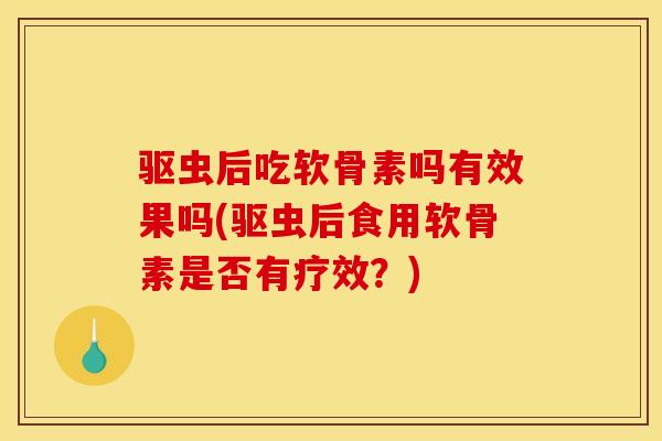 驱虫后吃软骨素吗有效果吗(驱虫后食用软骨素是否有疗效？)