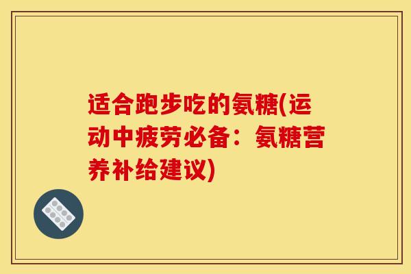 适合跑步吃的氨糖(运动中疲劳必备：氨糖营养补给建议)