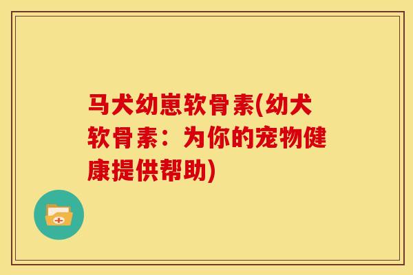 马犬幼崽软骨素(幼犬软骨素：为你的宠物健康提供帮助)