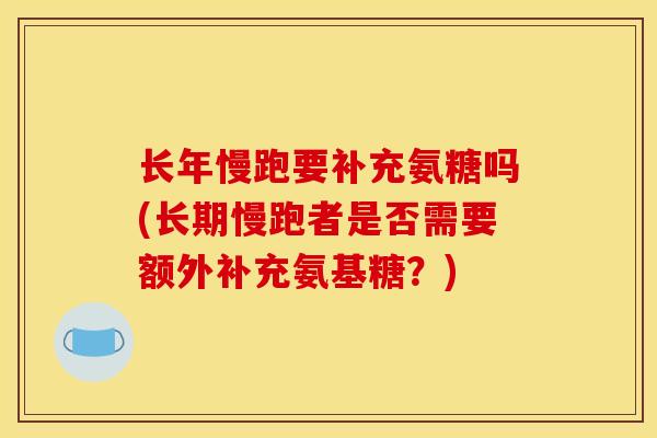 长年慢跑要补充氨糖吗(长期慢跑者是否需要额外补充氨基糖？)