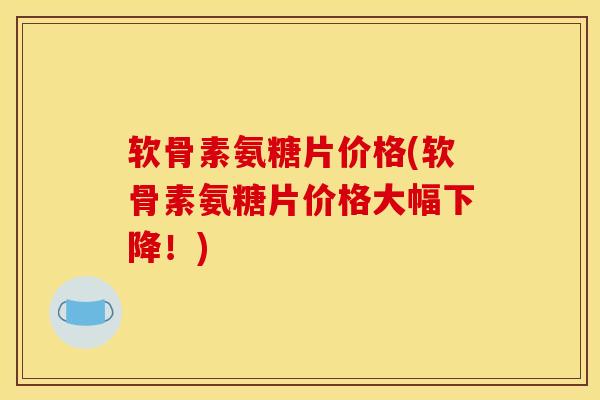 软骨素氨糖片价格(软骨素氨糖片价格大幅下降!) 软骨素氨糖片价格(软骨素氨糖片价格大幅下降!)