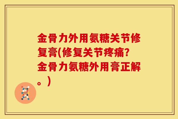 金骨力外用氨糖关节修复膏(修复关节疼痛？金骨力氨糖外用膏正解。)