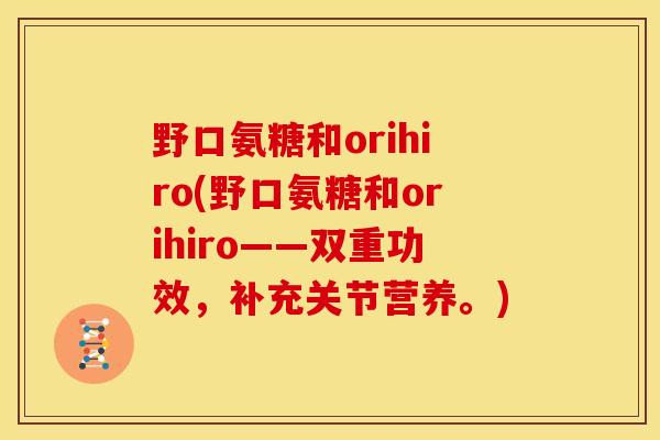 野口氨糖和orihiro(野口氨糖和orihiro——双重功效,补充关节营养。) 野口氨糖和orihiro(野口氨糖和orihiro——双重功效,补充关节营养。)