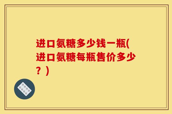 进口氨糖多少钱一瓶(进口氨糖每瓶售价多少？)