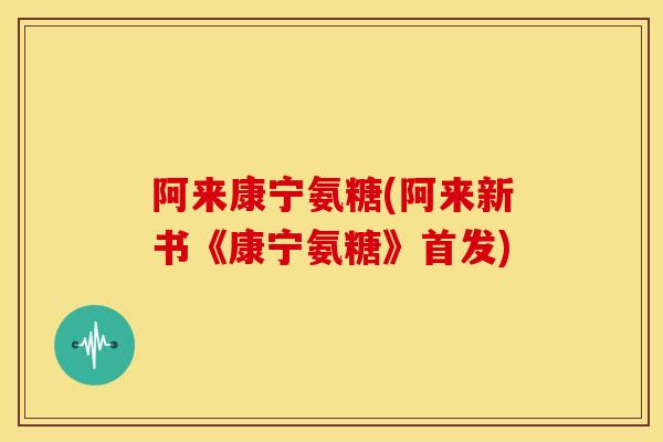 阿来康宁氨糖(阿来新书《康宁氨糖》首发)