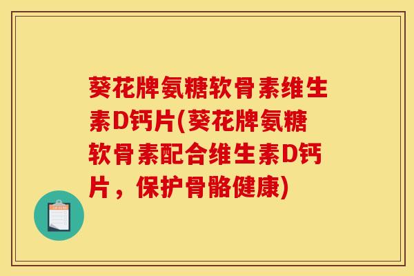葵花牌氨糖软骨素维生素D钙片(葵花牌氨糖软骨素配合维生素D钙片，保护骨骼健康)