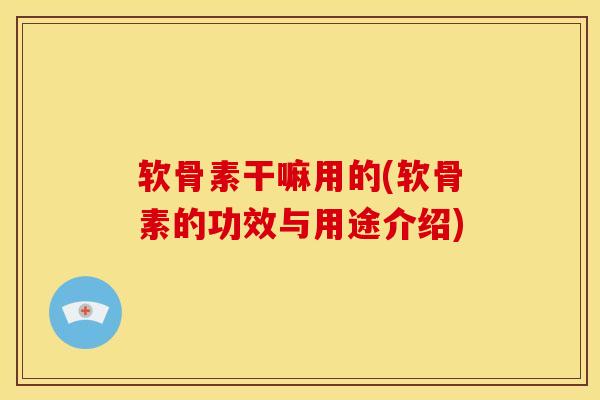 软骨素干嘛用的(软骨素的功效与用途介绍)