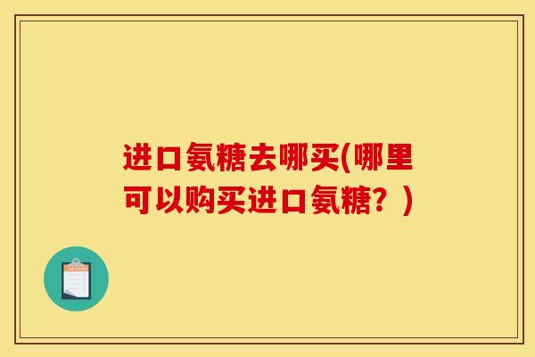 进口氨糖去哪买(哪里可以购买进口氨糖？)