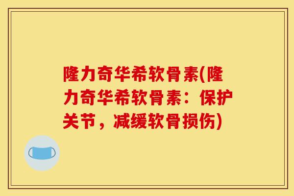 隆力奇华希软骨素(隆力奇华希软骨素:保护关节,减缓软骨损伤) 隆力奇华希软骨素(隆力奇华希软骨素:保护关节,减缓软骨损伤)