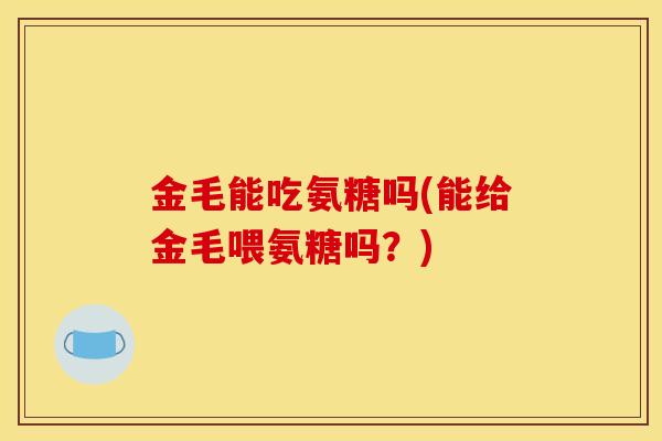 金毛能吃氨糖吗(能给金毛喂氨糖吗?) 金毛能吃氨糖吗(能给金毛喂氨糖吗?)