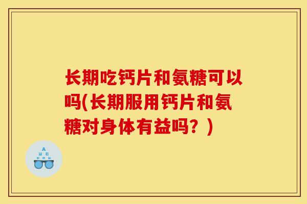 长期吃钙片和氨糖可以吗(长期服用钙片和氨糖对身体有益吗?) 长期吃钙片和氨糖可以吗(长期服用钙片和氨糖对身体有益吗?)