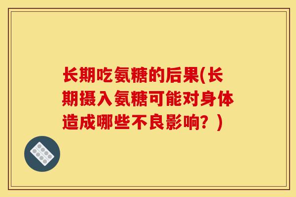 长期吃氨糖的后果(长期摄入氨糖可能对身体造成哪些不良影响?) 长期吃氨糖的后果(长期摄入氨糖可能对身体造成哪些不良影响?)