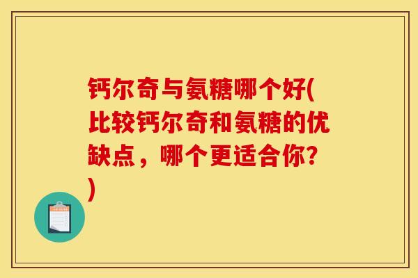 钙尔奇与氨糖哪个好(比较钙尔奇和氨糖的优缺点，哪个更适合你？)