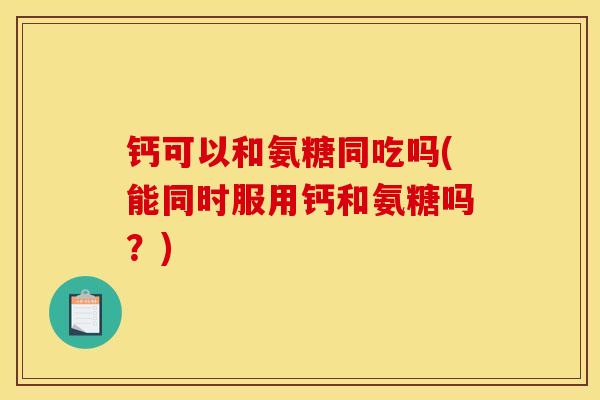 钙可以和氨糖同吃吗(能同时服用钙和氨糖吗？)