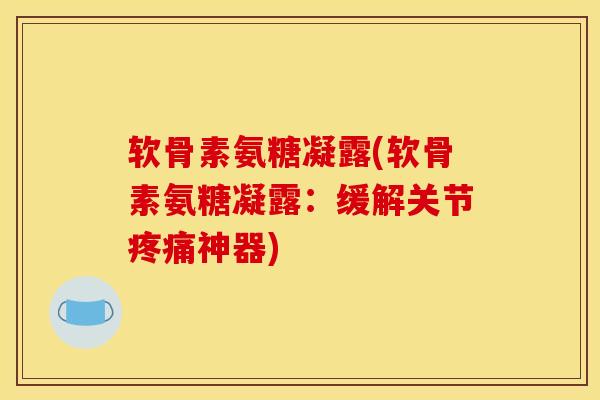 软骨素氨糖凝露(软骨素氨糖凝露：缓解关节疼痛神器)